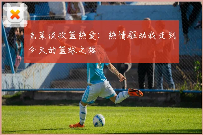 克莱谈投篮热爱：热情驱动我走到今天的篮球之路