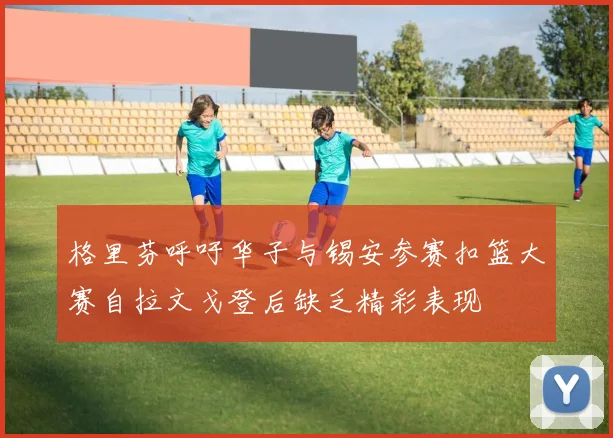 格里芬呼吁华子与锡安参赛扣篮大赛自拉文戈登后缺乏精彩表现