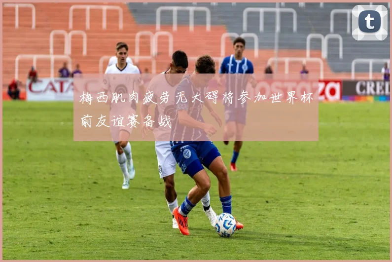 梅西肌肉疲劳无大碍将参加世界杯前友谊赛备战