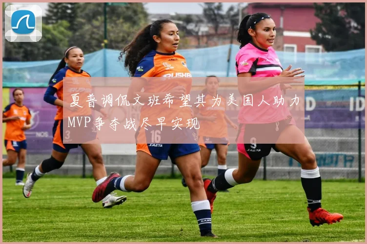 夏普调侃文班希望其为美国人助力MVP争夺战尽早实现