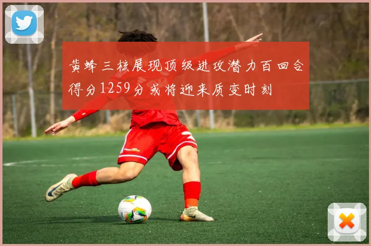 黄蜂三核展现顶级进攻潜力百回合得分1259分或将迎来质变时刻