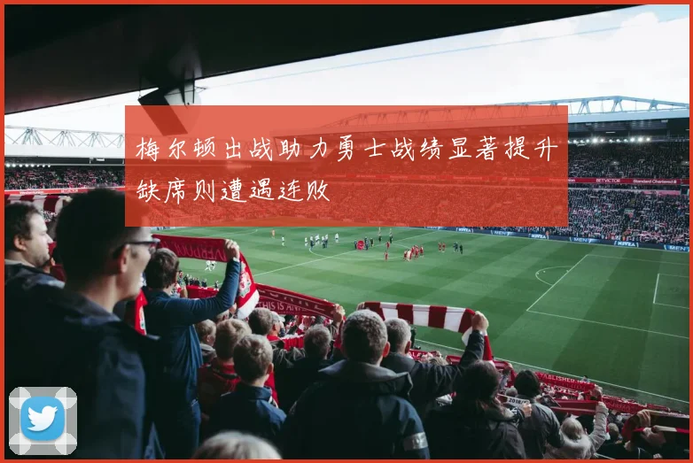 梅尔顿出战助力勇士战绩显著提升缺席则遭遇连败