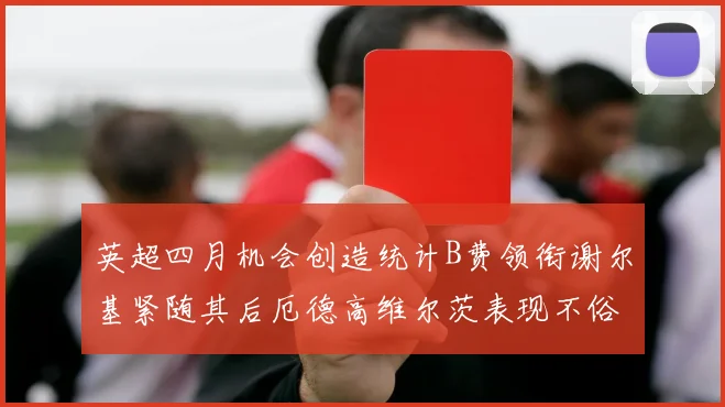 英超四月机会创造统计B费领衔谢尔基紧随其后厄德高维尔茨表现不俗