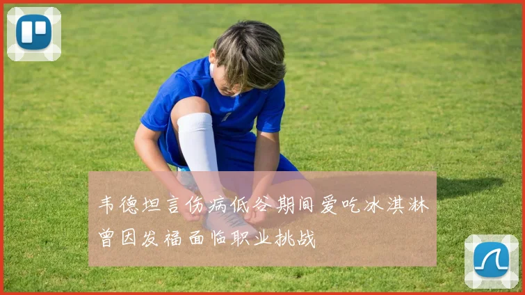 韦德坦言伤病低谷期间爱吃冰淇淋曾因发福面临职业挑战