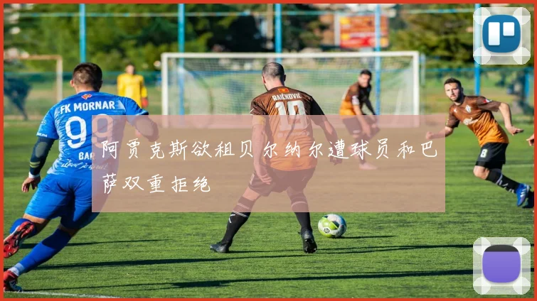 阿贾克斯欲租贝尔纳尔遭球员和巴萨双重拒绝