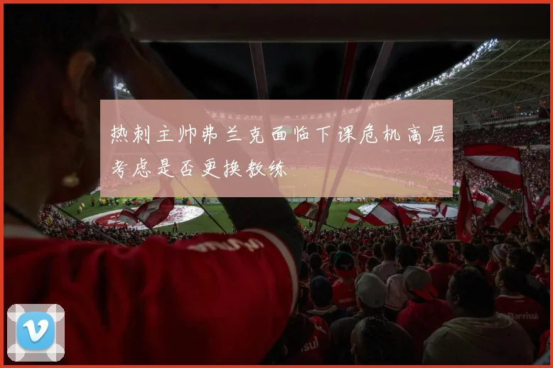热刺主帅弗兰克面临下课危机高层考虑是否更换教练