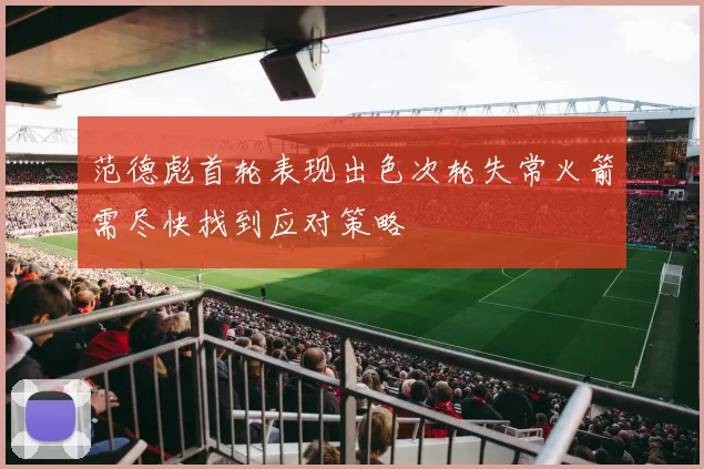 范德彪首轮表现出色次轮失常火箭需尽快找到应对策略