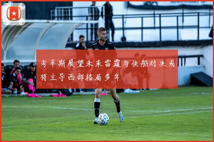 考辛斯展望未来雷霆与快船对决或将主导西部格局多年