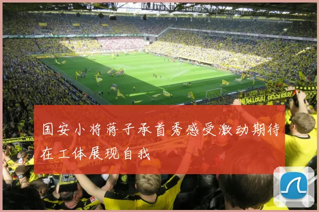 国安小将蒋子承首秀感受激动期待在工体展现自我