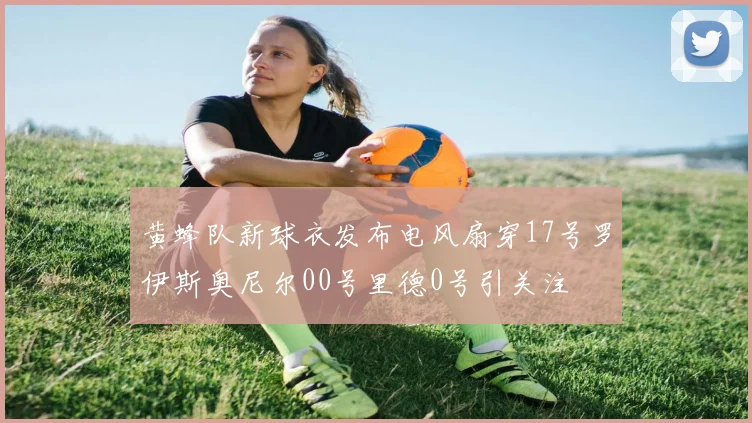 黄蜂队新球衣发布电风扇穿17号罗伊斯奥尼尔00号里德0号引关注